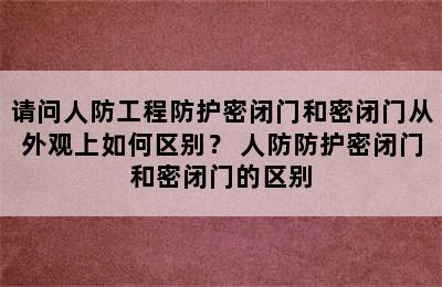 请问人防工程防护密闭门和密闭门从外观上如何区别？ 人防防护密闭门和密闭门的区别